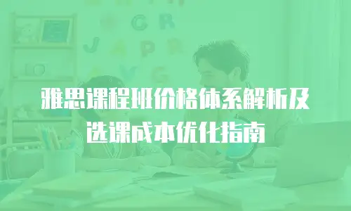 雅思课程班价格体系解析及选课成本优化指南