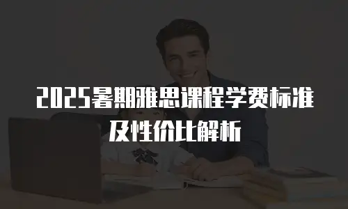 2025暑期雅思课程学费标准及性价比解析