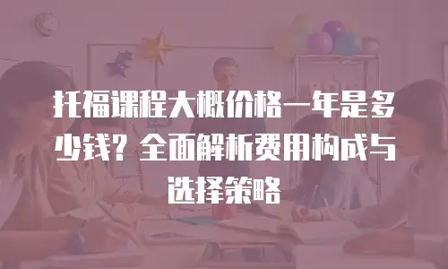 托福课程大概价格一年是多少钱？全面解析费用构成与选择策略