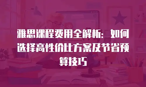 雅思课程费用全解析：如何选择高性价比方案及节省预算技巧