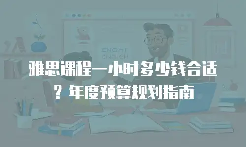 雅思课程一小时多少钱合适？年度预算规划指南