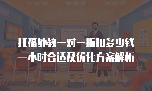 托福外教一对一折扣多少钱一小时合适及优化方案解析