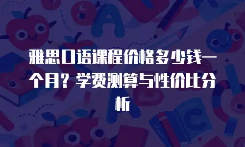 雅思口语课程价格多少钱一个月？学费测算与性价比分析