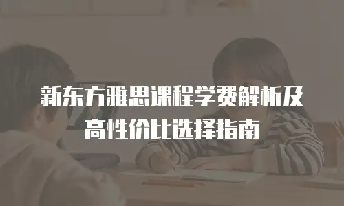 新东方雅思课程学费解析及高性价比选择指南