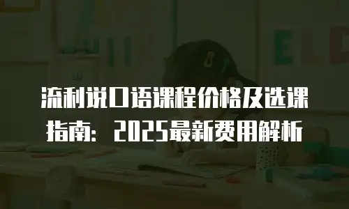 流利说口语课程价格及选课指南：2025最新费用解析