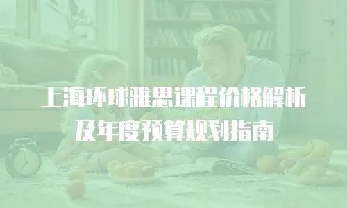 上海环球雅思课程价格解析及年度预算规划指南