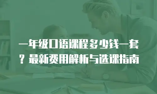 一年级口语课程多少钱一套？最新费用解析与选课指南