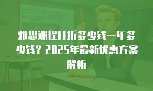 雅思课程打折多少钱一年多少钱？2025年最新优惠方案解析