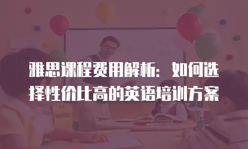 雅思课程费用解析：如何选择性价比高的英语培训方案