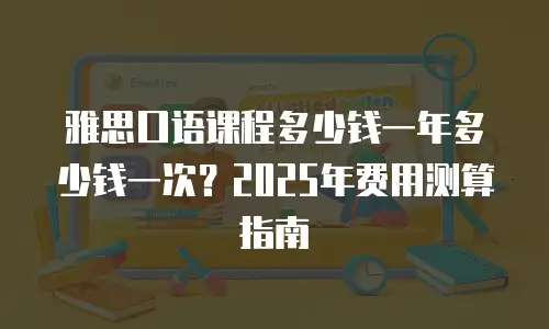 雅思口语课程多少钱一年多少钱一次？2025年费用测算指南