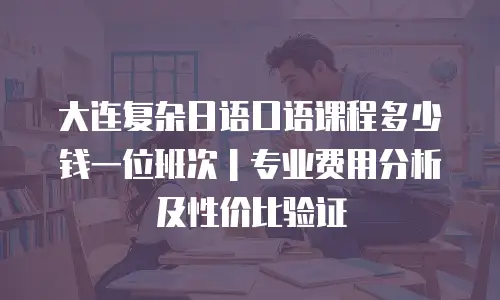 大连复杂日语口语课程多少钱一位班次｜专业费用分析及性价比验证