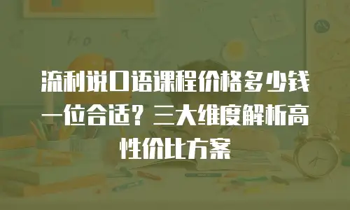 流利说口语课程价格多少钱一位合适？三大维度解析高性价比方案