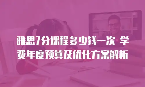 雅思7分课程多少钱一次 学费年度预算及优化方案解析