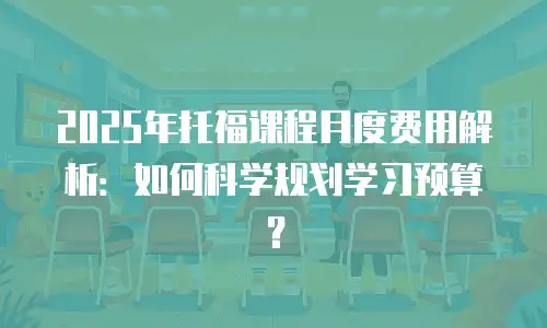 2025年托福课程月度费用解析：如何科学规划学习预算？