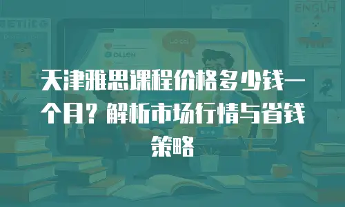天津雅思课程价格多少钱一个月？解析市场行情与省钱策略