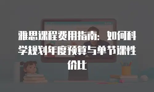 雅思课程费用指南：如何科学规划年度预算与单节课性价比