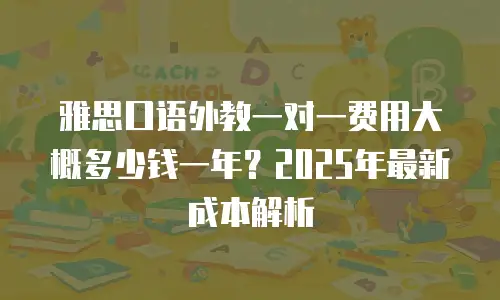 雅思口语外教一对一费用大概多少钱一年？2025年最新成本解析