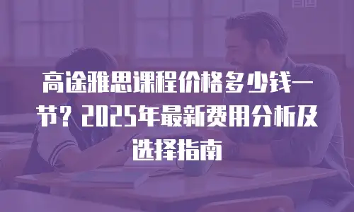 高途雅思课程价格多少钱一节？2025年最新费用分析及选择指南