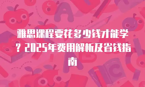 雅思课程要花多少钱才能学？2025年费用解析及省钱指南