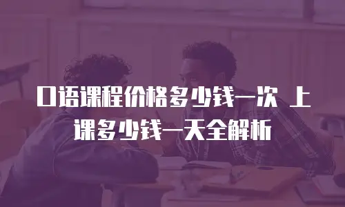 口语课程价格多少钱一次 上课多少钱一天全解析