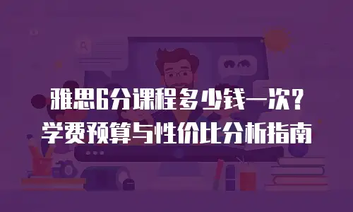 雅思6分课程多少钱一次？学费预算与性价比分析指南