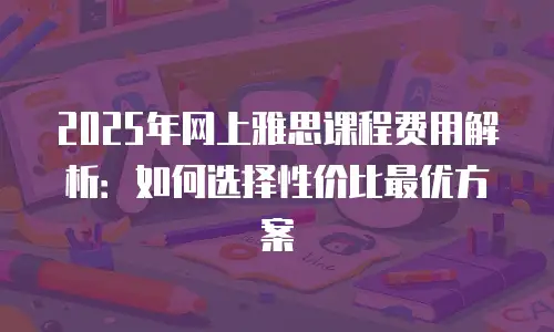 2025年网上雅思课程费用解析：如何选择性价比最优方案