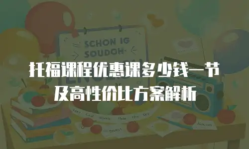 托福课程优惠课多少钱一节及高性价比方案解析