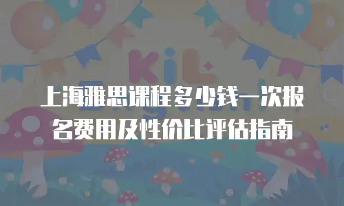 上海雅思课程多少钱一次报名费用及性价比评估指南