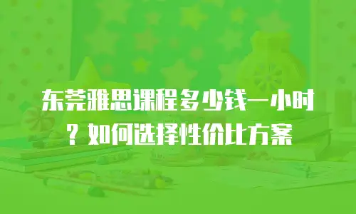 东莞雅思课程多少钱一小时？如何选择性价比方案