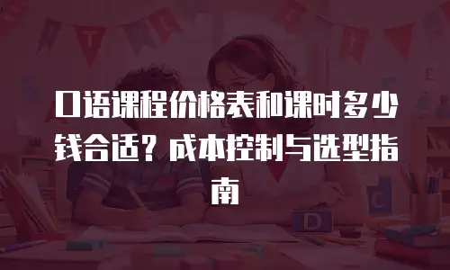 口语课程价格表和课时多少钱合适？成本控制与选型指南