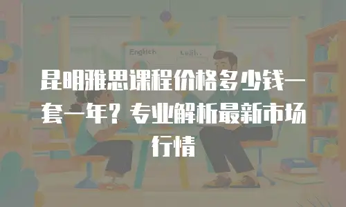 昆明雅思课程价格多少钱一套一年？专业解析最新市场行情