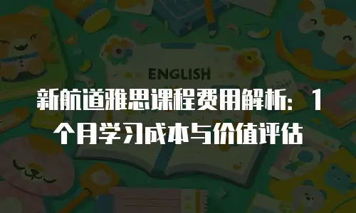 新航道雅思课程费用解析：1个月学习成本与价值评估