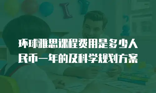 环球雅思课程费用是多少人民币一年的及科学规划方案