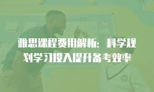 雅思课程费用解析：科学规划学习投入提升备考效率