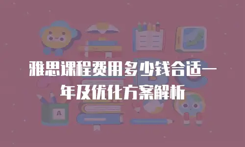 雅思课程费用多少钱合适一年及优化方案解析