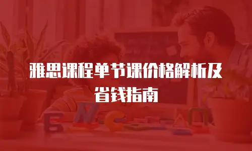 雅思课程单节课价格解析及省钱指南