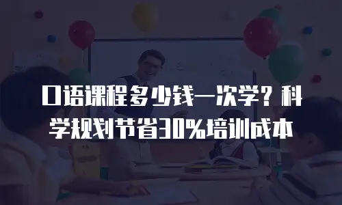 口语课程多少钱一次学？科学规划节省30%培训成本