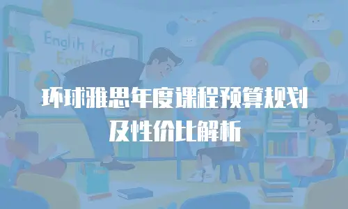 环球雅思年度课程预算规划及性价比解析