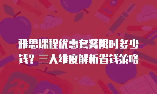 雅思课程优惠套餐限时多少钱？三大维度解析省钱策略