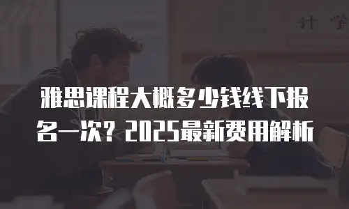 雅思课程大概多少钱线下报名一次？2025最新费用解析