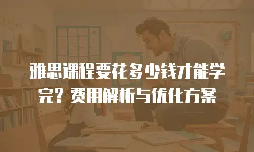 雅思课程要花多少钱才能学完？费用解析与优化方案