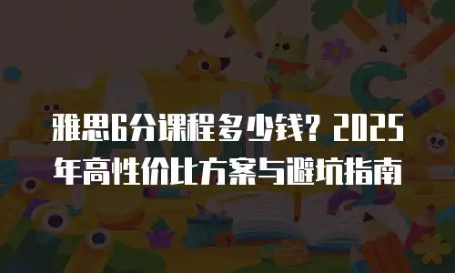 雅思6分课程多少钱？2025年高性价比方案与避坑指南