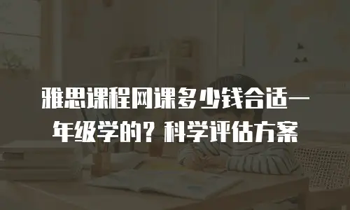 雅思课程网课多少钱合适一年级学的？科学评估方案