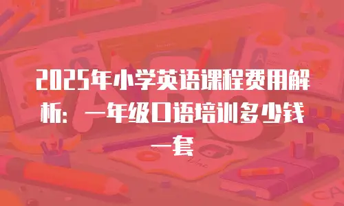2025年小学英语课程费用解析：一年级口语培训多少钱一套