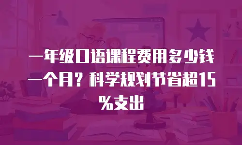 一年级口语课程费用多少钱一个月？科学规划节省超15%支出