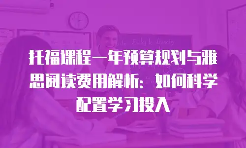 托福课程一年预算规划与雅思阅读费用解析：如何科学配置学习投入