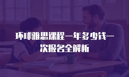 环球雅思课程一年多少钱一次报名全解析