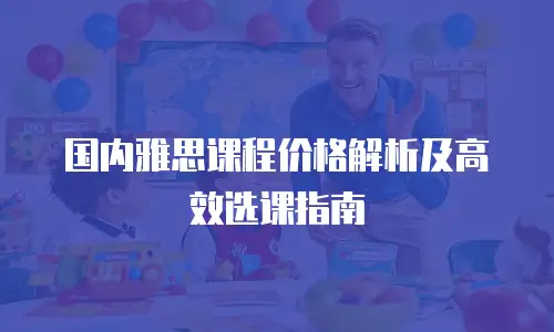 国内雅思课程价格解析及高效选课指南