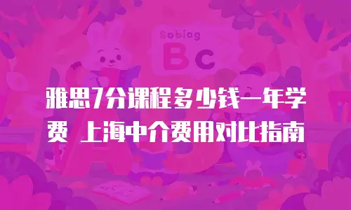 雅思7分课程多少钱一年学费 上海中介费用对比指南