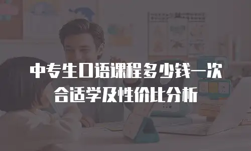 中专生口语课程多少钱一次合适学及性价比分析